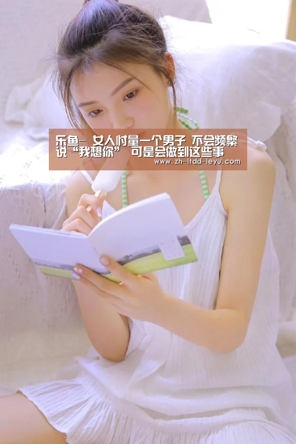乐鱼-
女人忖量一个男子 不会频繁说“我想你” 可是会做到这些事(图2)