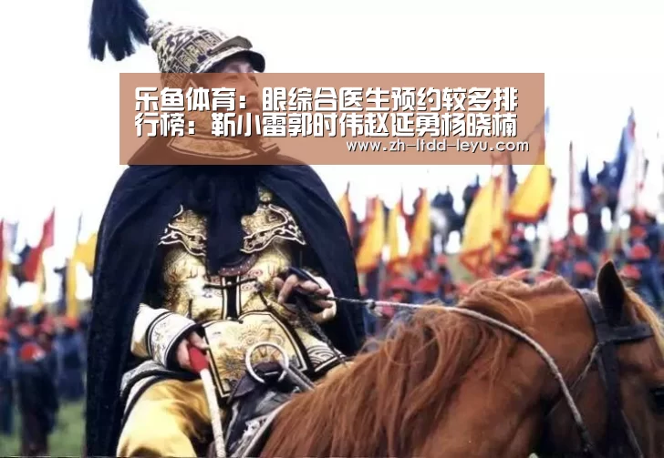 乐鱼体育：眼综合医生预约较多排行榜：靳小雷郭时伟赵延勇杨晓楠杨明勇谁好
