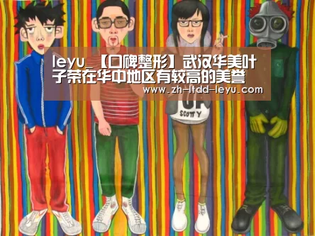 leyu_【口碑整形】武汉华美叶子荣在华中地区有较高的美誉