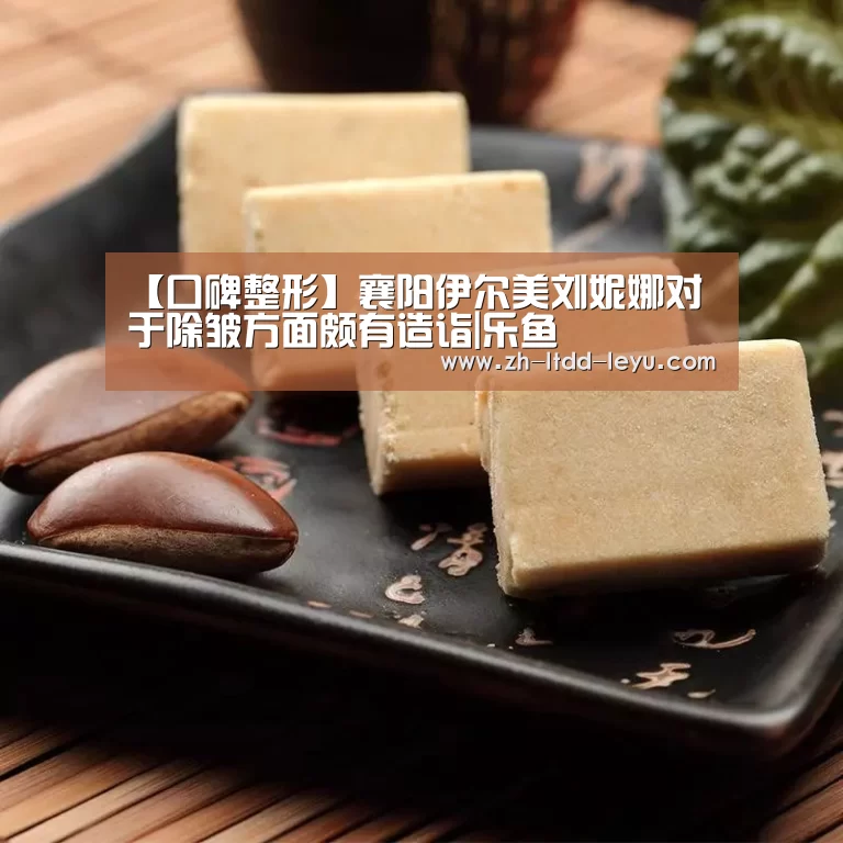 【口碑整形】襄阳伊尔美刘妮娜对于除皱方面颇有造诣|乐鱼