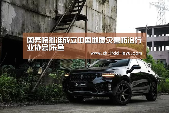 国务院批准成立中国地质灾害防治行业协会|乐鱼(图2) 乐鱼