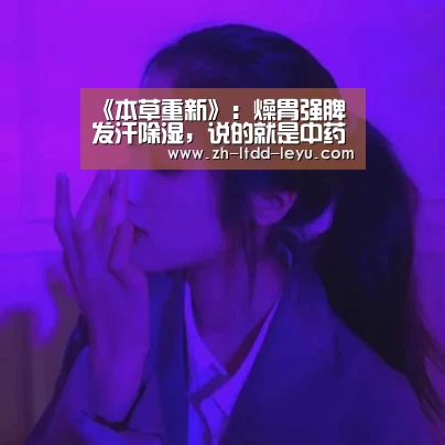 《本草重新》:燥胃强脾 发汗除湿,说的就是中药苍术的功效作用:乐鱼体育(图2) 乐鱼