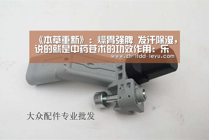 《本草重新》：燥胃强脾 发汗除湿，说的就是中药苍术的功效作用：乐鱼体育