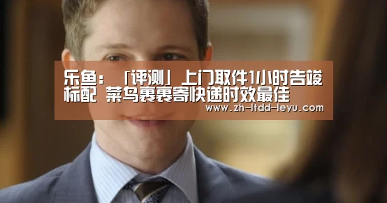 乐鱼:「评测」上门取件1小时告竣标配 菜鸟裹裹寄快递时效最佳(图4) 乐鱼:「评测」上门取件1小时告竣标配 菜鸟裹裹寄快递时效最佳(图4)