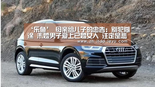 ‘乐鱼’
母亲给儿子的忠告：别犯糊涂 未婚男子爱上已婚女人 注定是悲剧