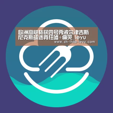 欧洲高炮斩获四号秀波尔津吉斯 尼克斯球迷竟狂嘘+痛哭_leyu