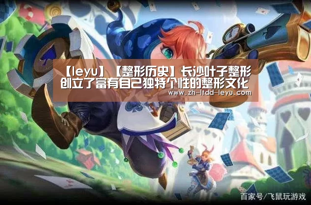 【leyu】【整形历史】长沙叶子整形创立了富有自己独特个性的整形文化(图4) 乐鱼