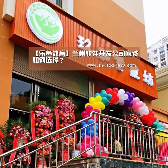 【乐鱼体育】兰州软件开发公司应该如何选择?(图2) 【乐鱼体育】兰州软件开发公司应该如何选择?(图2)
