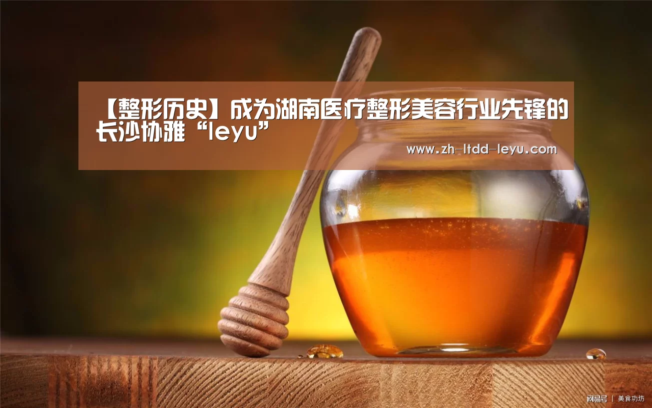 【整形历史】成为湖南医疗整形美容行业先锋的长沙协雅“leyu”(图3) 乐鱼