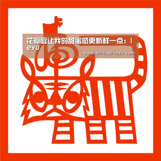 花瓣唇让我的甜蜜感更新鲜一点：leyu