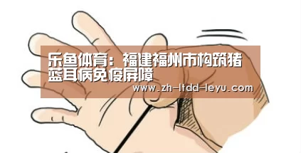 乐鱼体育：福建福州市构筑猪蓝耳病免疫屏障